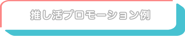 推し活プロモーション例